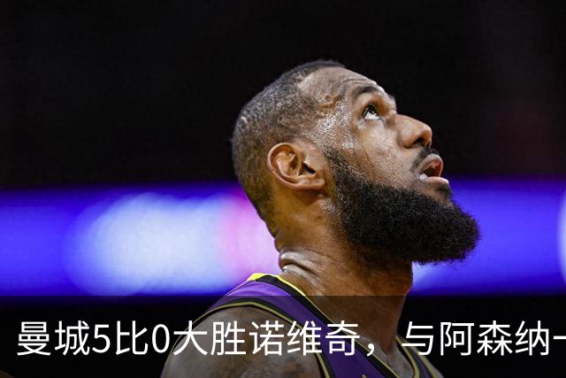 曼城5比0大胜诺维奇，与阿森纳一起展示雄厚实力